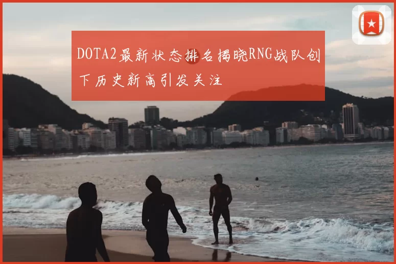 DOTA2最新状态排名揭晓RNG战队创下历史新高引发关注