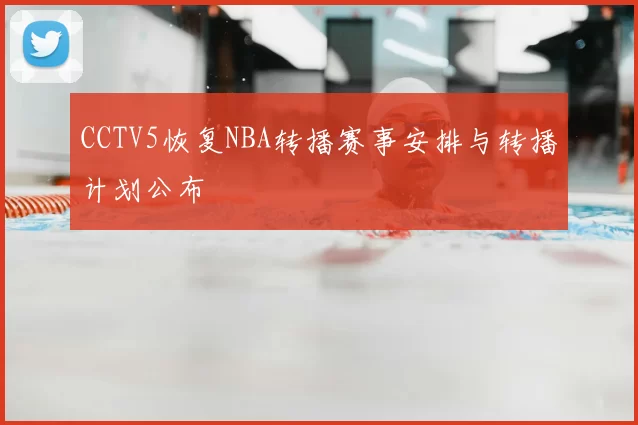 CCTV5恢复NBA转播赛事安排与转播计划公布