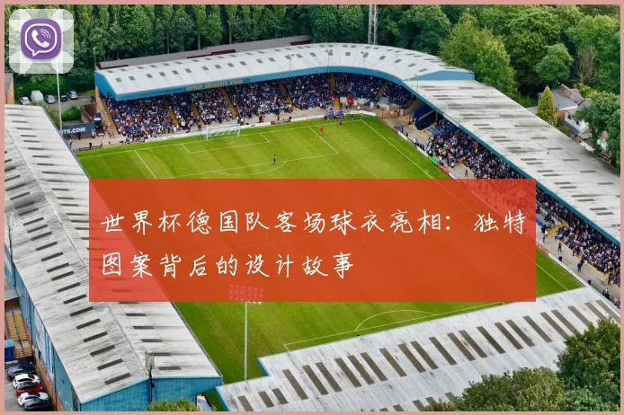 世界杯德国队客场球衣亮相：独特图案背后的设计故事