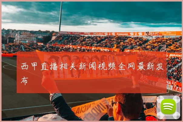 西甲直播相关新闻视频全网最新发布