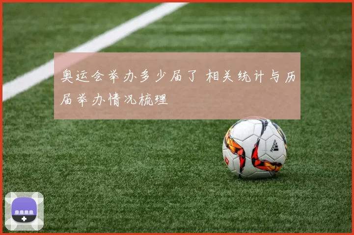 奥运会举办多少届了 相关统计与历届举办情况梳理