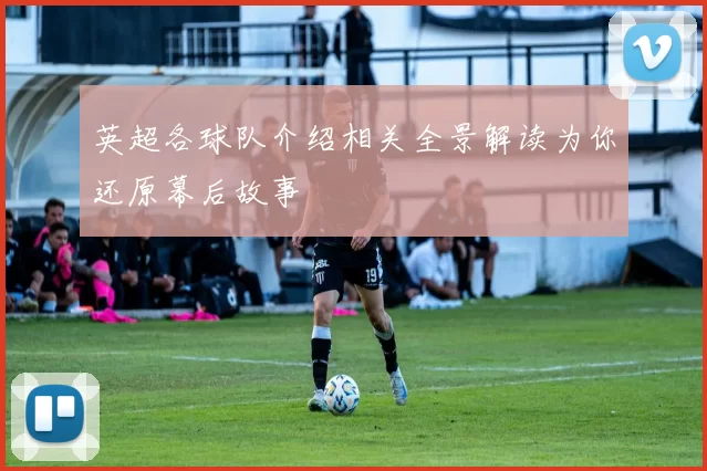 英超各球队介绍相关全景解读为你还原幕后故事