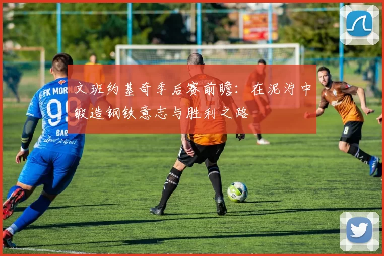 文班约基奇季后赛前瞻：在泥泞中锻造钢铁意志与胜利之路
