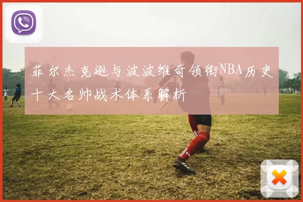 菲尔杰克逊与波波维奇领衔NBA历史十大名帅战术体系解析