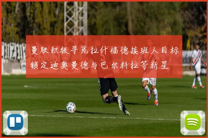 曼联积极寻觅拉什福德接班人目标锁定迪奥曼德与巴尔科拉等新星