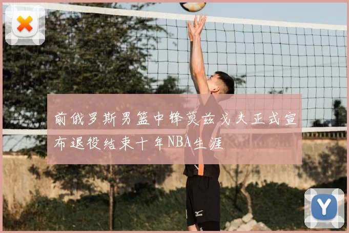 前俄罗斯男篮中锋莫兹戈夫正式宣布退役结束十年NBA生涯