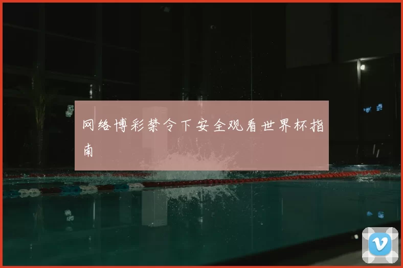 网络博彩禁令下安全观看世界杯指南