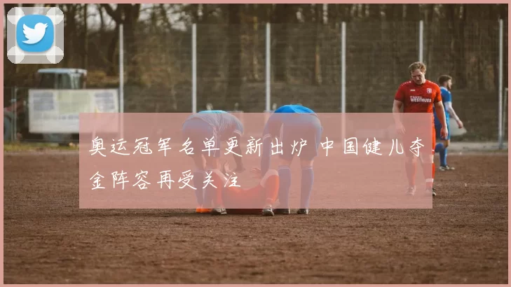 奥运冠军名单更新出炉 中国健儿夺金阵容再受关注