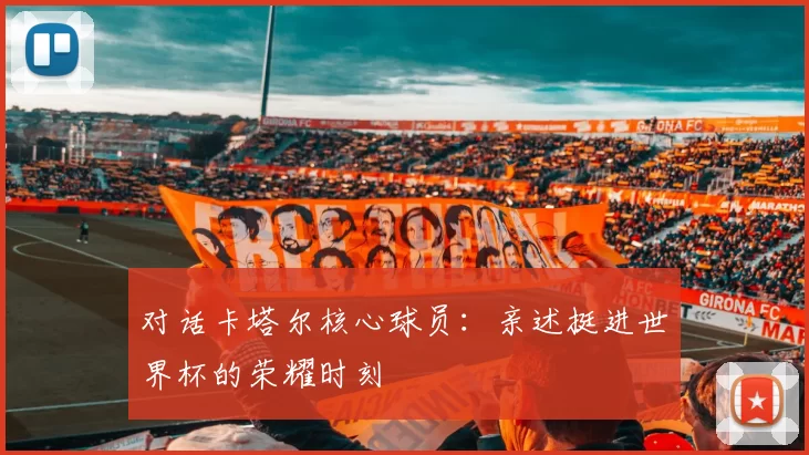 对话卡塔尔核心球员：亲述挺进世界杯的荣耀时刻