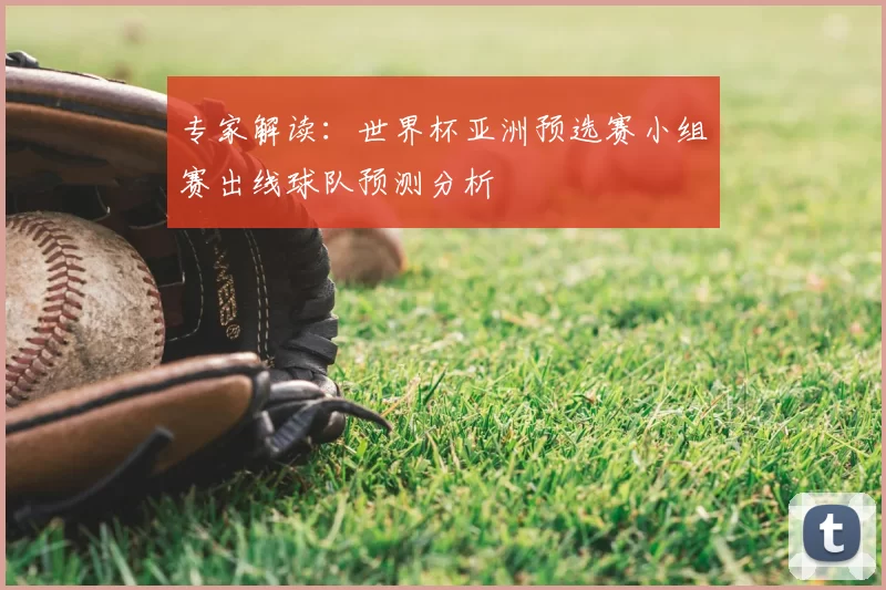 专家解读：世界杯亚洲预选赛小组赛出线球队预测分析