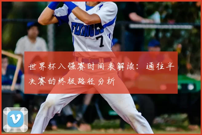 世界杯八强赛时间表解读：通往半决赛的终极路径分析