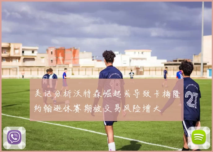 美记分析沃特森崛起或导致卡梅隆约翰逊休赛期被交易风险增大