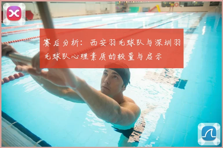 赛后分析：西安羽毛球队与深圳羽毛球队心理素质的较量与启示