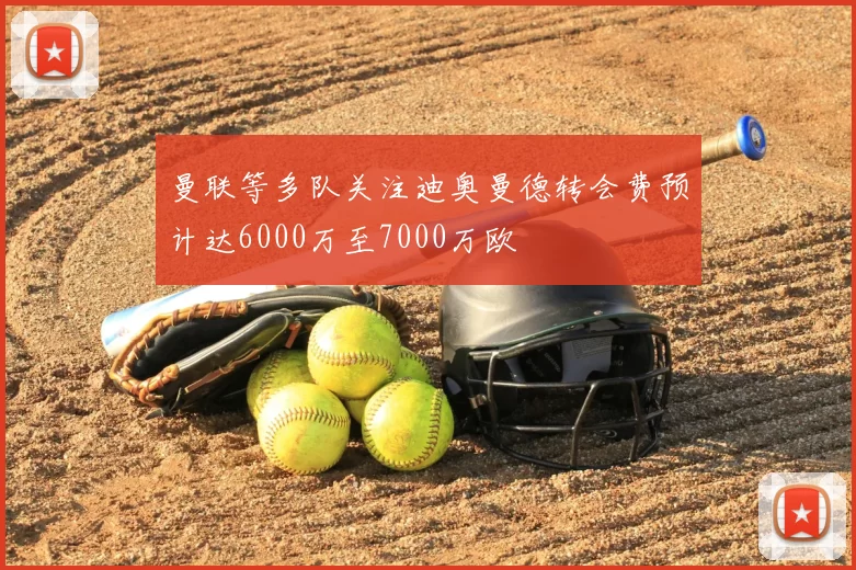 曼联等多队关注迪奥曼德转会费预计达6000万至7000万欧