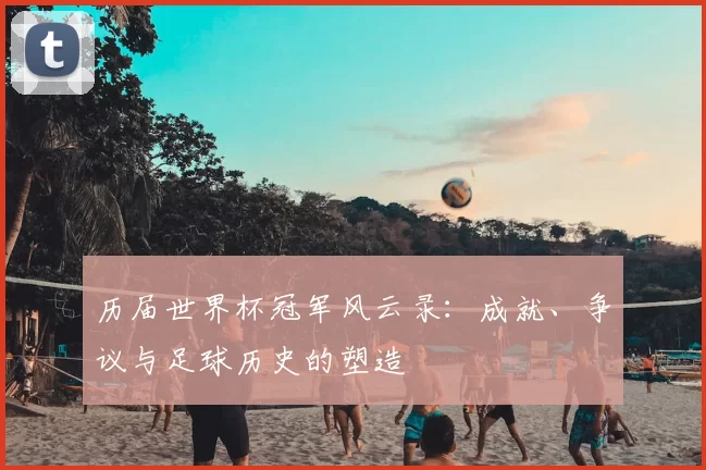 历届世界杯冠军风云录：成就、争议与足球历史的塑造