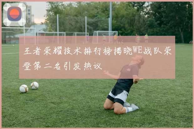 王者荣耀技术排行榜揭晓WE战队荣登第二名引发热议
