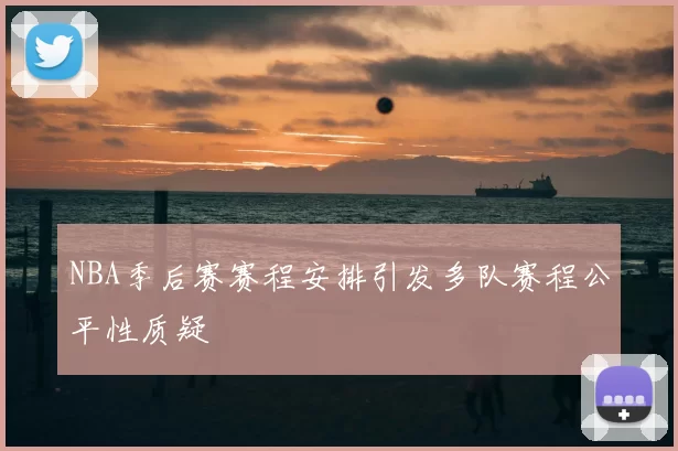 NBA季后赛赛程安排引发多队赛程公平性质疑