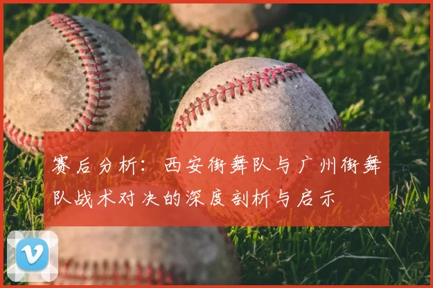 赛后分析：西安街舞队与广州街舞队战术对决的深度剖析与启示