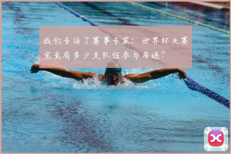 我们专访了赛事专家：世界杯决赛究竟有多少支队伍参与角逐？
