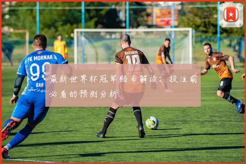 最新世界杯冠军赔率解读：投注前必看的预测分析