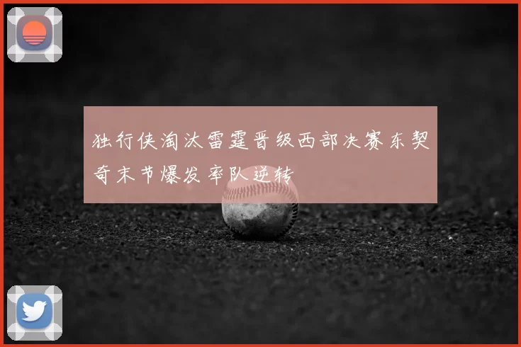 独行侠淘汰雷霆晋级西部决赛东契奇末节爆发率队逆转