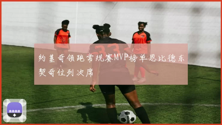 约基奇领跑常规赛MVP榜单恩比德东契奇位列次席