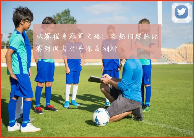 从赛程看冠军之路：各热门球队比赛时间与对手深度剖析