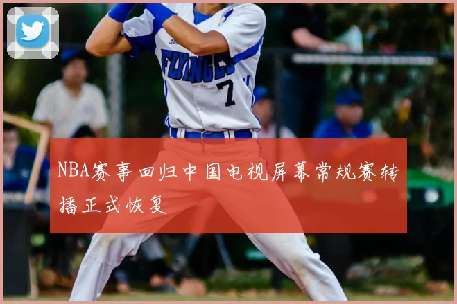NBA赛事回归中国电视屏幕常规赛转播正式恢复
