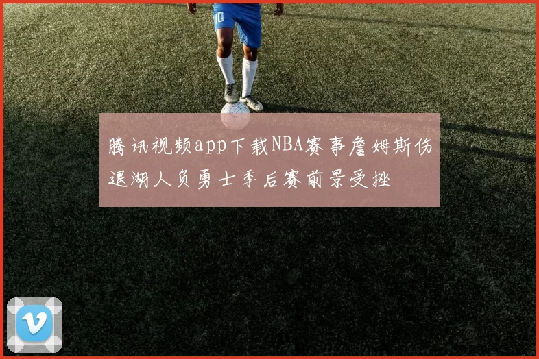 腾讯视频app下载NBA赛事詹姆斯伤退湖人负勇士季后赛前景受挫