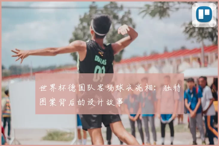 世界杯德国队客场球衣亮相：独特图案背后的设计故事