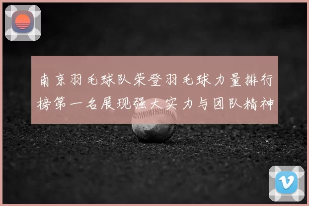 南京羽毛球队荣登羽毛球力量排行榜第一名展现强大实力与团队精神