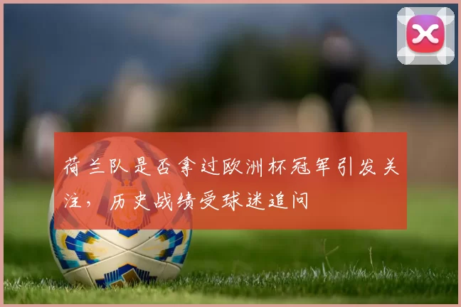 荷兰队是否拿过欧洲杯冠军引发关注,历史战绩受球迷追问
