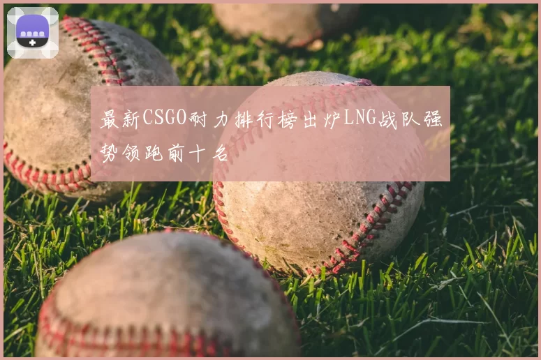 最新CSGO耐力排行榜出炉LNG战队强势领跑前十名