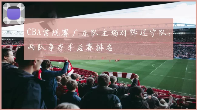 CBA常规赛广东队主场对阵辽宁队，两队争夺季后赛排名