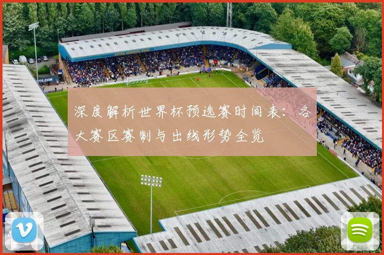 深度解析世界杯预选赛时间表：各大赛区赛制与出线形势全览