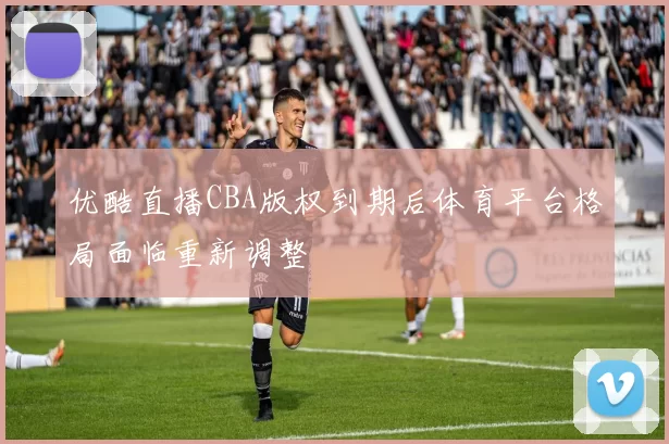 优酷直播CBA版权到期后体育平台格局面临重新调整