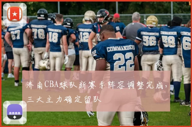 济南CBA球队新赛季阵容调整完成，三大主力确定留队