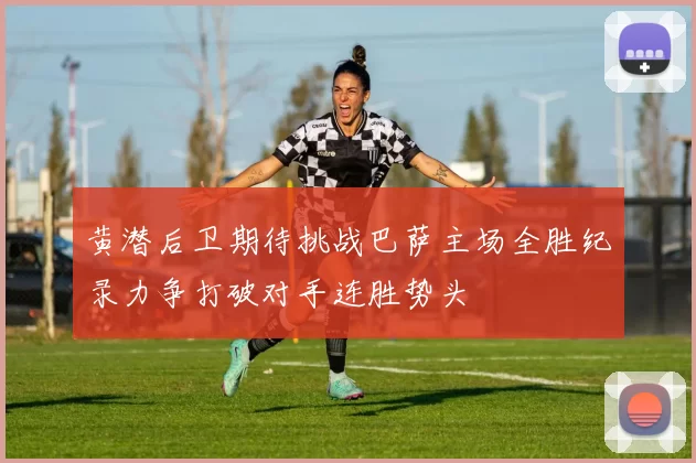 黄潜后卫期待挑战巴萨主场全胜纪录力争打破对手连胜势头