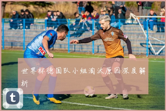 世界杯德国队小组淘汰原因深度解析