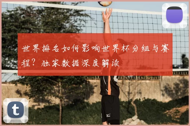 世界排名如何影响世界杯分组与赛程？独家数据深度解读
