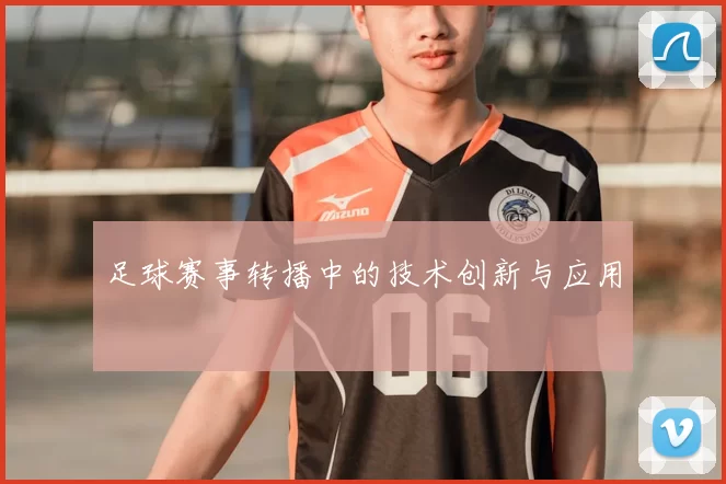 足球赛事转播中的技术创新与应用