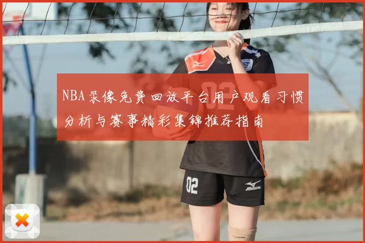 NBA录像免费回放平台用户观看习惯分析与赛事精彩集锦推荐指南