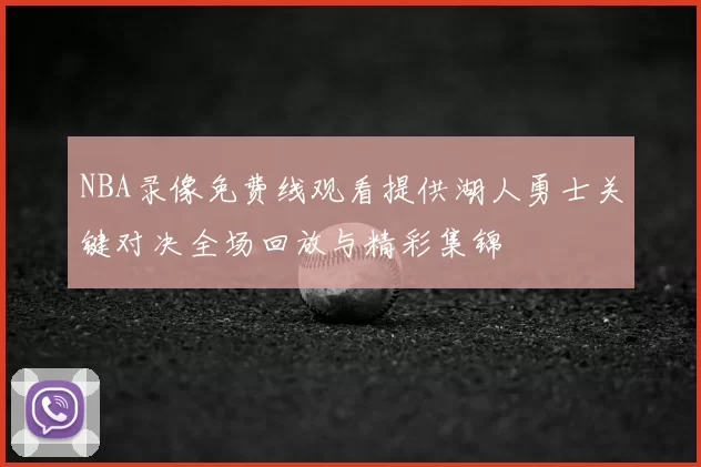 NBA录像免费线观看提供湖人勇士关键对决全场回放与精彩集锦