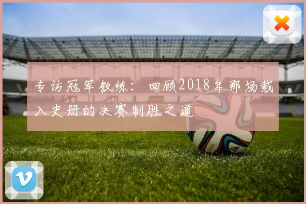 专访冠军教练：回顾2018年那场载入史册的决赛制胜之道