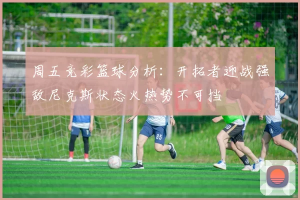 周五竞彩篮球分析：开拓者迎战强敌尼克斯状态火热势不可挡