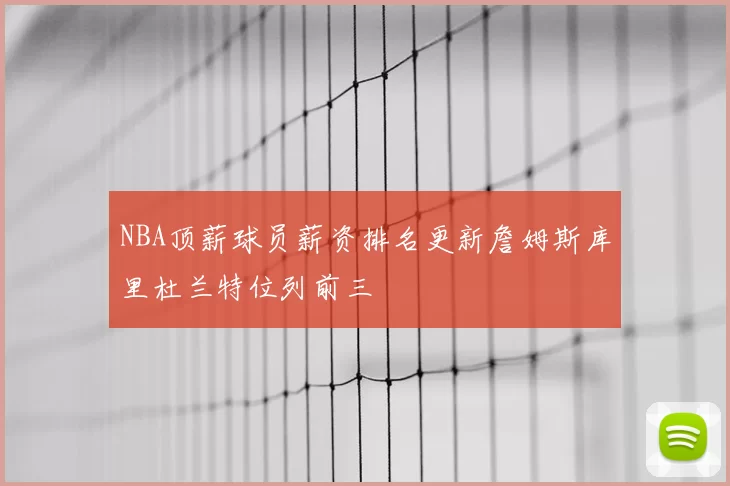 NBA顶薪球员薪资排名更新詹姆斯库里杜兰特位列前三