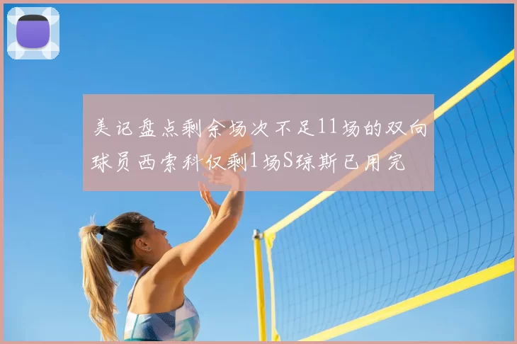 美记盘点剩余场次不足11场的双向球员西索科仅剩1场S琼斯已用完