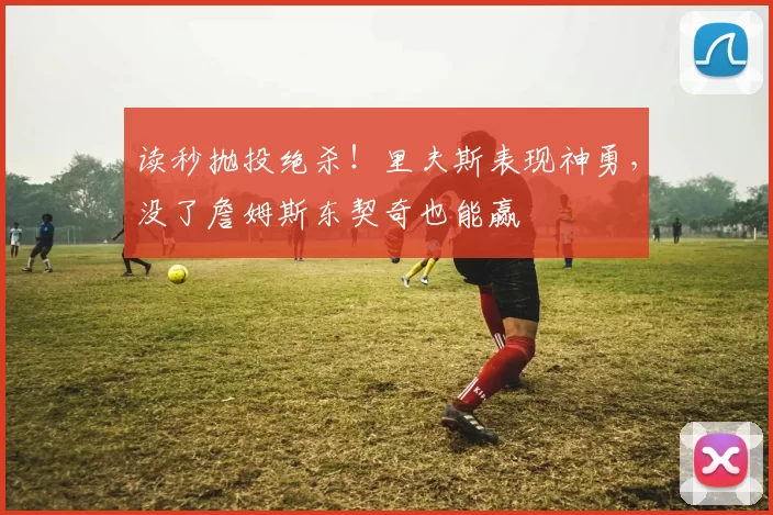 读秒抛投绝杀！里夫斯表现神勇，没了詹姆斯东契奇也能赢