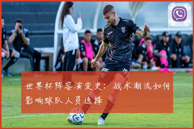 世界杯阵容演变史：战术潮流如何影响球队人员选择