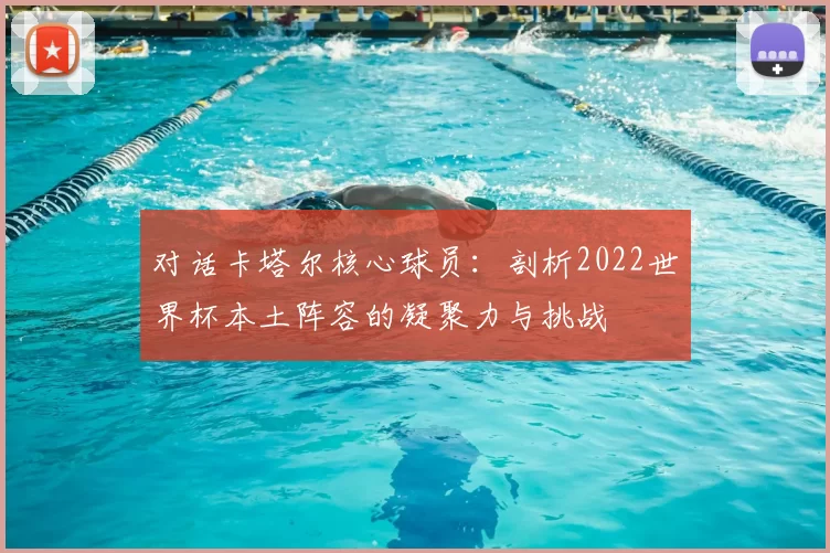 对话卡塔尔核心球员：剖析2022世界杯本土阵容的凝聚力与挑战